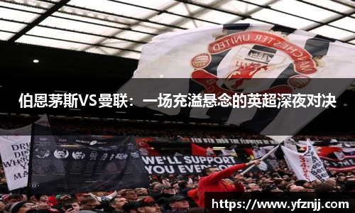 伯恩茅斯VS曼联：一场充溢悬念的英超深夜对决