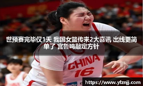 世预赛完毕仅1天 我国女篮传来2大喜讯 出线更简单了 宫鲁鸣敲定方针